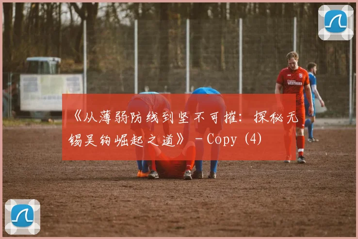 《从薄弱防线到坚不可摧：探秘无锡吴钩崛起之道》 - Copy (4)